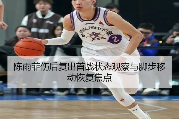 陈雨菲伤后复出首战状态观察与脚步移动恢复焦点